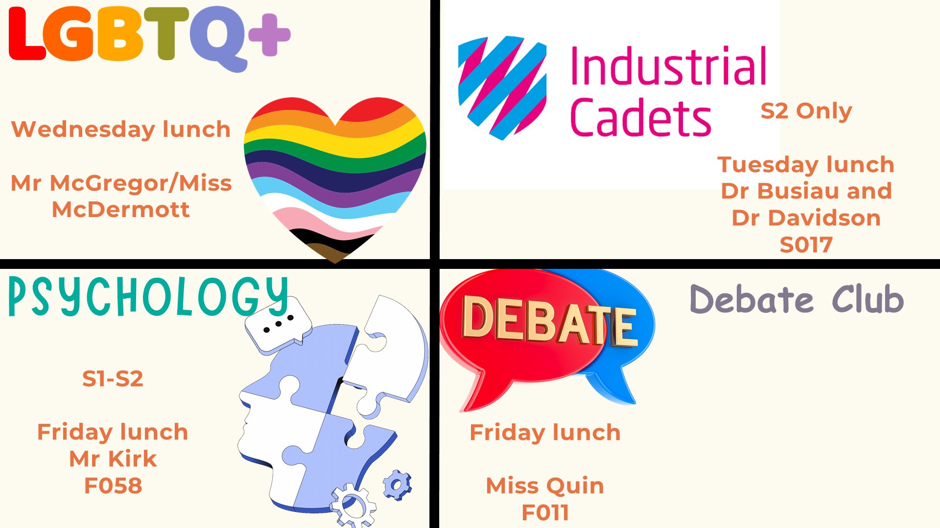 LGBTQ+ Wednesday lunch Mr McGregor/Miss McDermott. Industrial Cadets s2 only, Tuesday lunch Mr Busiau and Mr Davidson S017. Psychology s1-2 Friday lunch Mr Kirk F058. Debate Club - Friday Lunch Miss Quin FO11